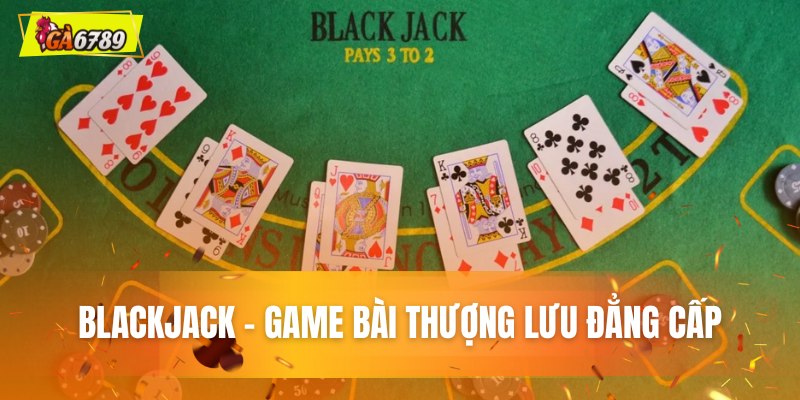 Blackjack - Game bài thượng lưu đẳng cấp Blackjack - Game bài thượng lưu đẳng cấp