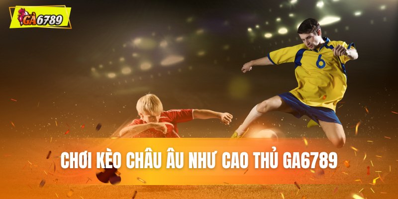 Chơi kèo Châu Âu như cao thủ GA6789 Chơi kèo Châu Âu như cao thủ GA6789