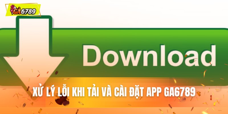 Xử lý lỗi khi tải và cài đặt ứng dụng GA6789 Xử lý lỗi khi tải và cài đặt ứng dụng GA6789